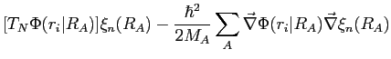 $\displaystyle [T_N \Phi(r_i \vert R_A)]\xi_n(R_A)
- \frac{\hbar^2}{2 M_A} \sum_A \vec \nabla \Phi(r_i \vert R_A) \vec \nabla \xi_n(R_A)$